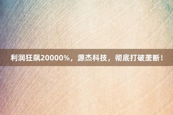 利润狂飙20000%，源杰科技，彻底打破垄断！