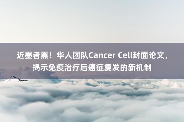近墨者黑！华人团队Cancer Cell封面论文，揭示免疫治疗后癌症复发的新机制