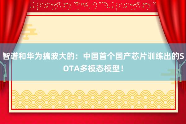 智谱和华为搞波大的：中国首个国产芯片训练出的SOTA多模态模型！