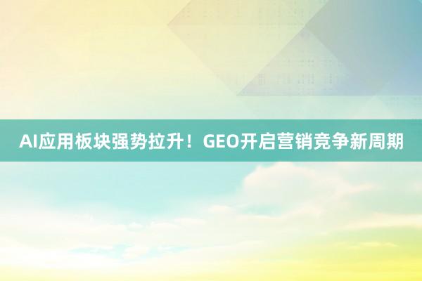 AI应用板块强势拉升！GEO开启营销竞争新周期