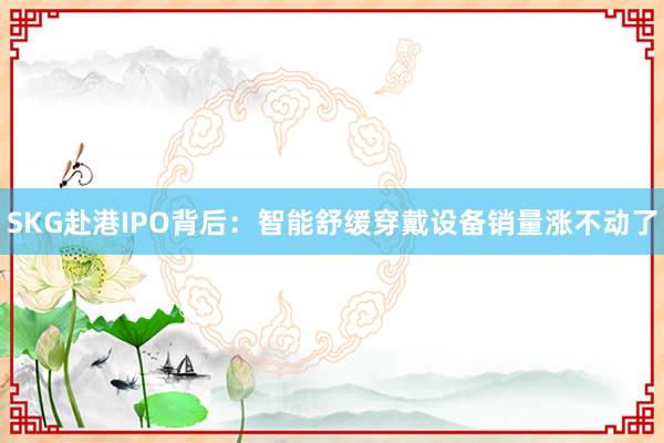 SKG赴港IPO背后：智能舒缓穿戴设备销量涨不动了