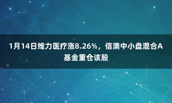 1月14日维力医疗涨8.26%，信澳中小盘混合A基金重仓该股