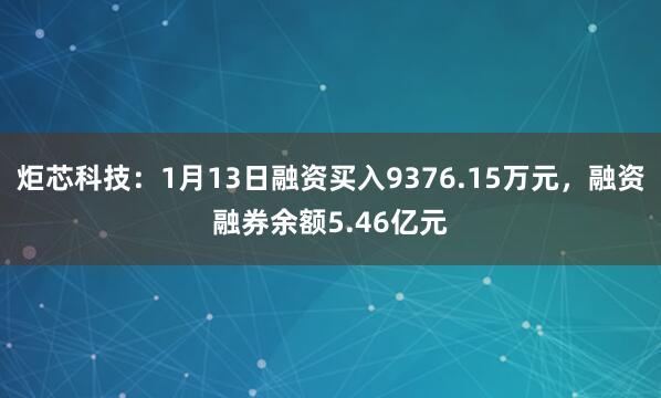 炬芯科技：1月13日融资买入9376.15万元，融资融券余额5.46亿元