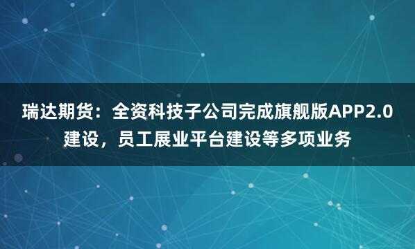 瑞达期货：全资科技子公司完成旗舰版APP2.0建设，员工展业平台建设等多项业务
