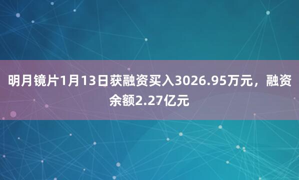 明月镜片1月13日获融资买入3026.95万元，融资余额2.27亿元