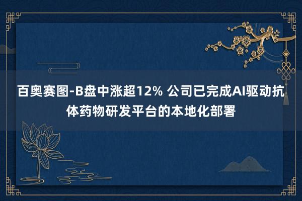 百奥赛图-B盘中涨超12% 公司已完成AI驱动抗体药物研发平台的本地化部署