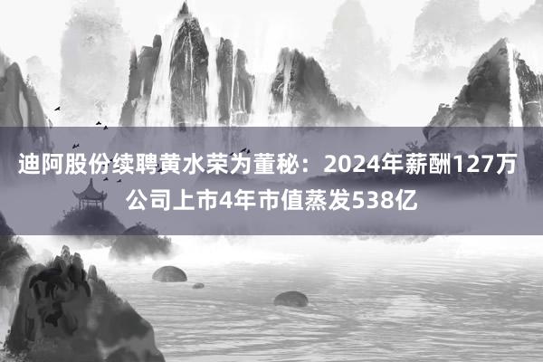 迪阿股份续聘黄水荣为董秘：2024年薪酬127万 公司上市4年市值蒸发538亿