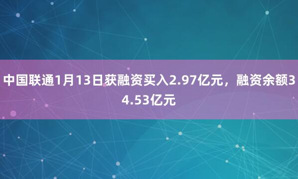 中国联通1月13日获融资买入2.97亿元，融资余额34.53亿元