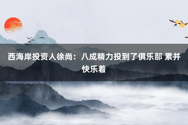 西海岸投资人徐尚：八成精力投到了俱乐部 累并快乐着