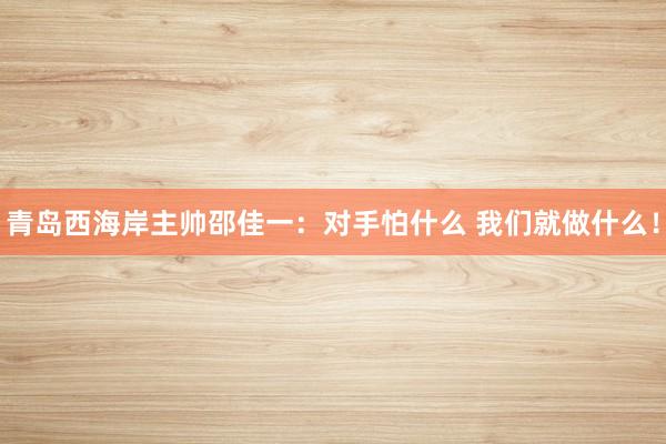 青岛西海岸主帅邵佳一：对手怕什么 我们就做什么！