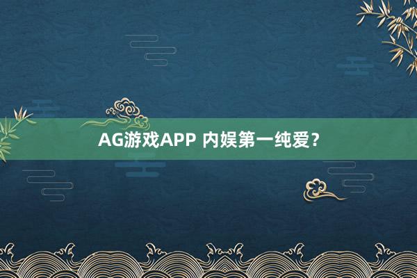 AG游戏APP 内娱第一纯爱？