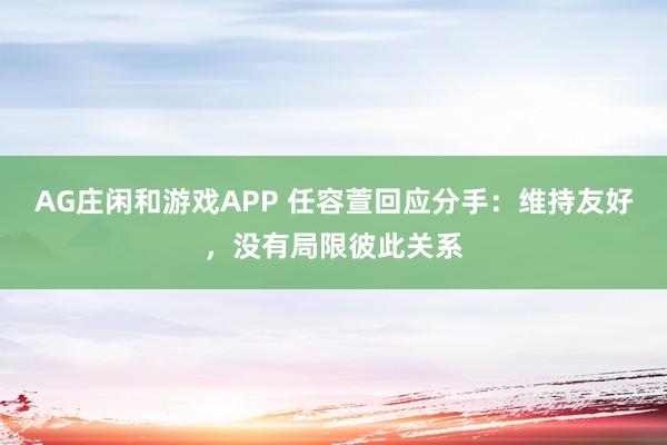 AG庄闲和游戏APP 任容萱回应分手：维持友好，没有局限彼此关系