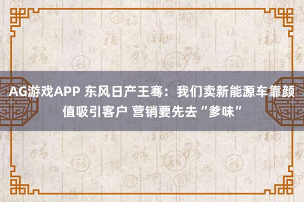AG游戏APP 东风日产王骞：我们卖新能源车靠颜值吸引客户 营销要先去“爹味”