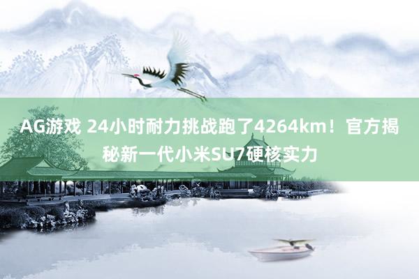 AG游戏 24小时耐力挑战跑了4264km！官方揭秘新一代小米SU7硬核实力
