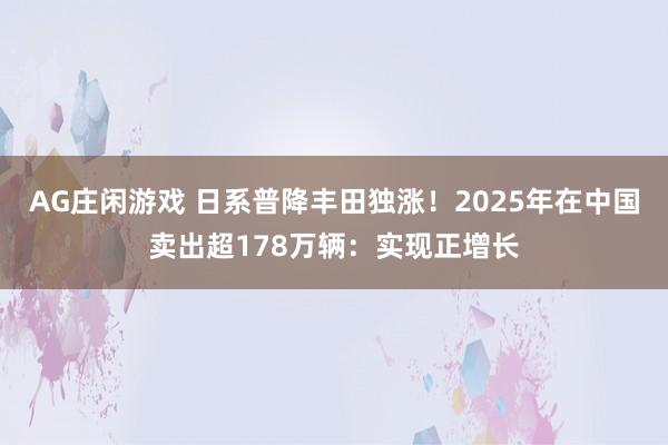 AG庄闲游戏 日系普降丰田独涨！2025年在中国卖出超178万辆：实现正增长
