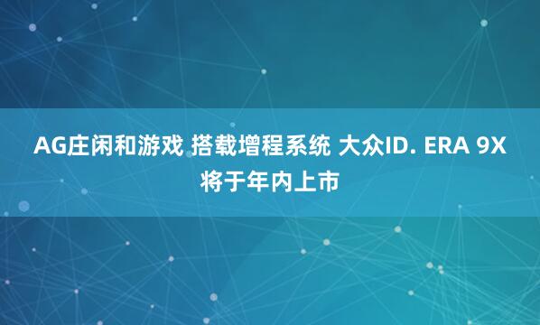 AG庄闲和游戏 搭载增程系统 大众ID. ERA 9X将于年内上市