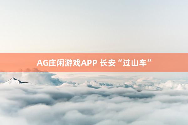 AG庄闲游戏APP 长安“过山车”