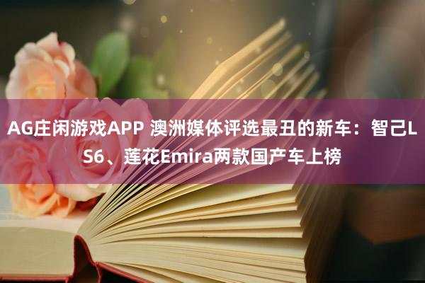 AG庄闲游戏APP 澳洲媒体评选最丑的新车：智己LS6、莲花Emira两款国产车上榜