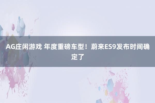 AG庄闲游戏 年度重磅车型！蔚来ES9发布时间确定了