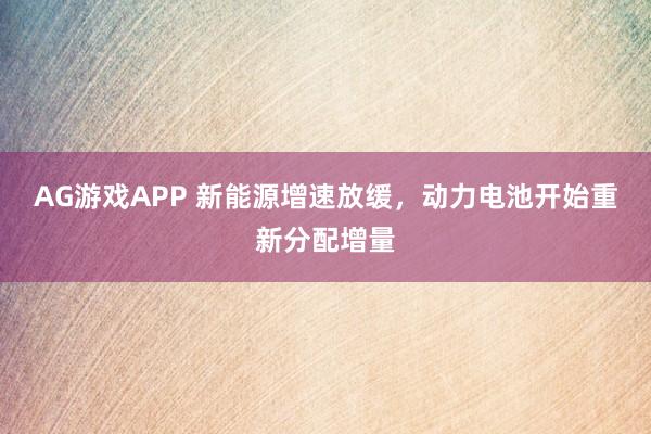 AG游戏APP 新能源增速放缓，动力电池开始重新分配增量