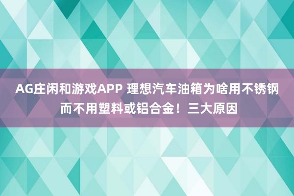 AG庄闲和游戏APP 理想汽车油箱为啥用不锈钢 而不用塑料或铝合金！三大原因