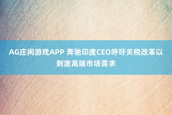 AG庄闲游戏APP 奔驰印度CEO呼吁关税改革以刺激高端市场需求