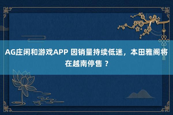 AG庄闲和游戏APP 因销量持续低迷，本田雅阁将在越南停售 ？