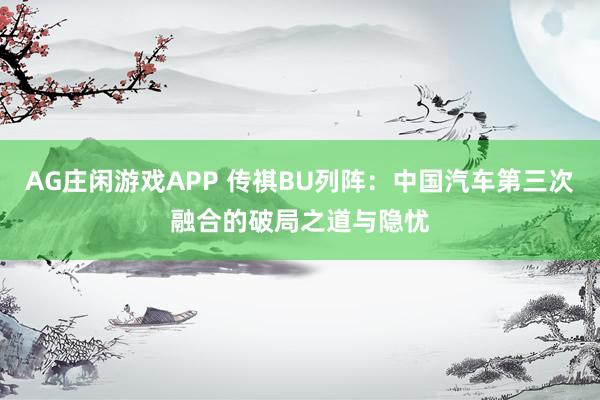 AG庄闲游戏APP 传祺BU列阵：中国汽车第三次融合的破局之道与隐忧