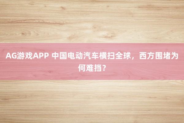AG游戏APP 中国电动汽车横扫全球，西方围堵为何难挡？