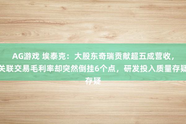 AG游戏 埃泰克：大股东奇瑞贡献超五成营收，关联交易毛利率却突然倒挂6个点，研发投入质量存疑