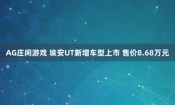 AG庄闲游戏 埃安UT新增车型上市 售价8.68万元