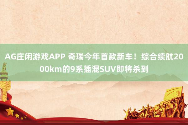 AG庄闲游戏APP 奇瑞今年首款新车！综合续航2000km的9系插混SUV即将杀到