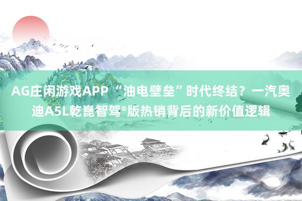 AG庄闲游戏APP “油电壁垒”时代终结？一汽奥迪A5L乾崑智驾®版热销背后的新价值逻辑