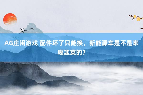 AG庄闲游戏 配件坏了只能换，新能源车是不是来噶韭菜的？
