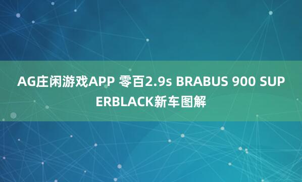 AG庄闲游戏APP 零百2.9s BRABUS 900 SUPERBLACK新车图解