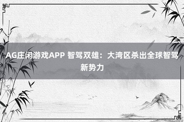 AG庄闲游戏APP 智驾双雄：大湾区杀出全球智驾新势力