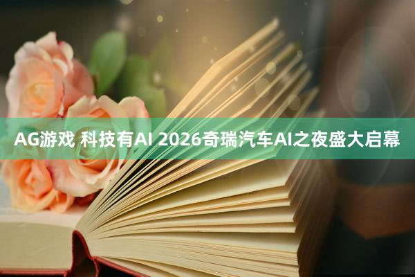 AG游戏 科技有AI 2026奇瑞汽车AI之夜盛大启幕