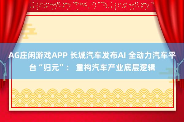 AG庄闲游戏APP 长城汽车发布AI 全动力汽车平台“归元”： 重构汽车产业底层逻辑