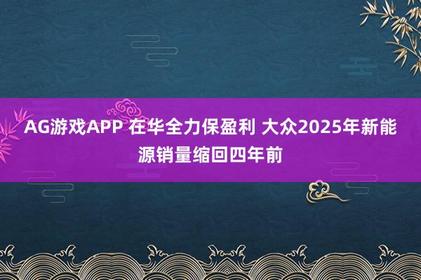 AG游戏APP 在华全力保盈利 大众2025年新能源销量缩回四年前