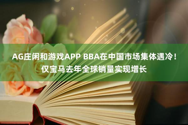 AG庄闲和游戏APP BBA在中国市场集体遇冷！仅宝马去年全球销量实现增长