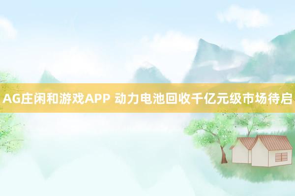 AG庄闲和游戏APP 动力电池回收千亿元级市场待启
