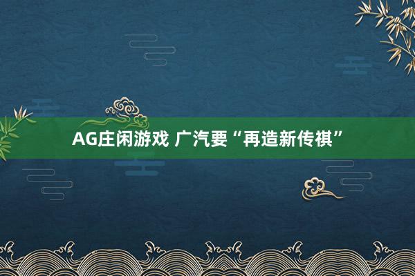 AG庄闲游戏 广汽要“再造新传祺”
