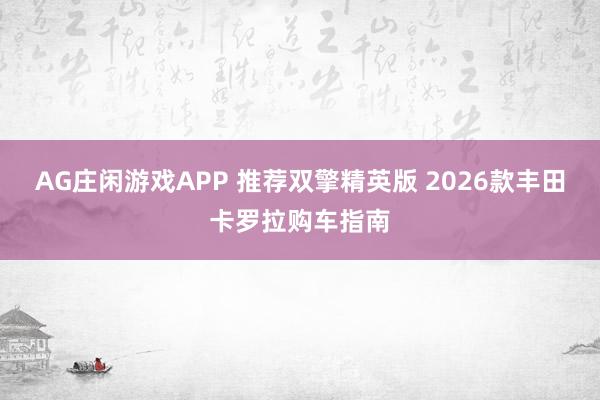 AG庄闲游戏APP 推荐双擎精英版 2026款丰田卡罗拉购车指南