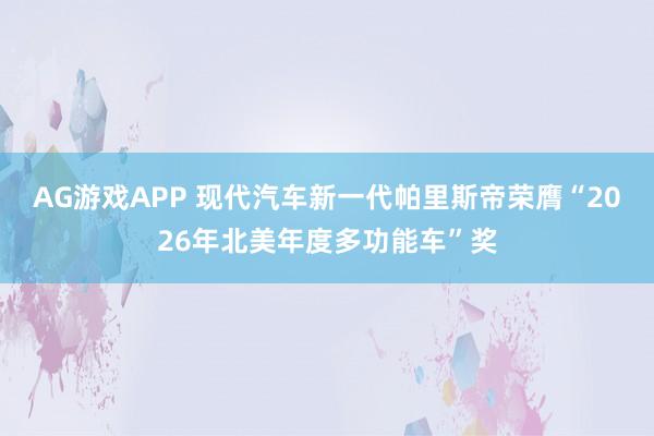 AG游戏APP 现代汽车新一代帕里斯帝荣膺“2026年北美年度多功能车”奖