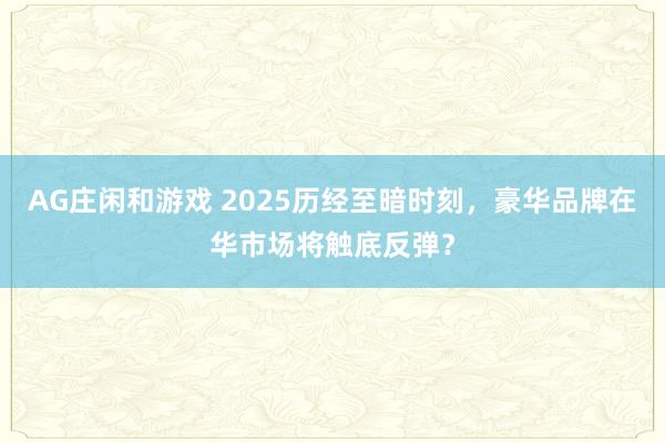 AG庄闲和游戏 2025历经至暗时刻，豪华品牌在华市场将触底反弹？