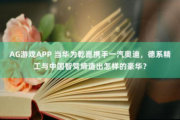 AG游戏APP 当华为乾崑携手一汽奥迪，德系精工与中国智驾缔造出怎样的豪华？