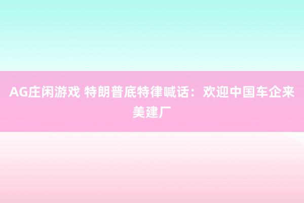 AG庄闲游戏 特朗普底特律喊话：欢迎中国车企来美建厂
