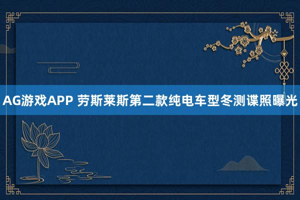 AG游戏APP 劳斯莱斯第二款纯电车型冬测谍照曝光