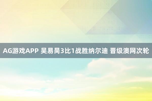 AG游戏APP 吴易昺3比1战胜纳尔迪 晋级澳网次轮