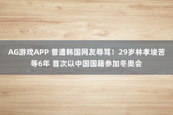 AG游戏APP 曾遭韩国网友辱骂！29岁林孝埈苦等6年 首次以中国国籍参加冬奥会